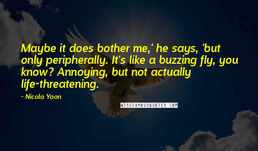 Nicola Yoon Quotes: Maybe it does bother me,' he says, 'but only peripherally. It's like a buzzing fly, you know? Annoying, but not actually life-threatening.