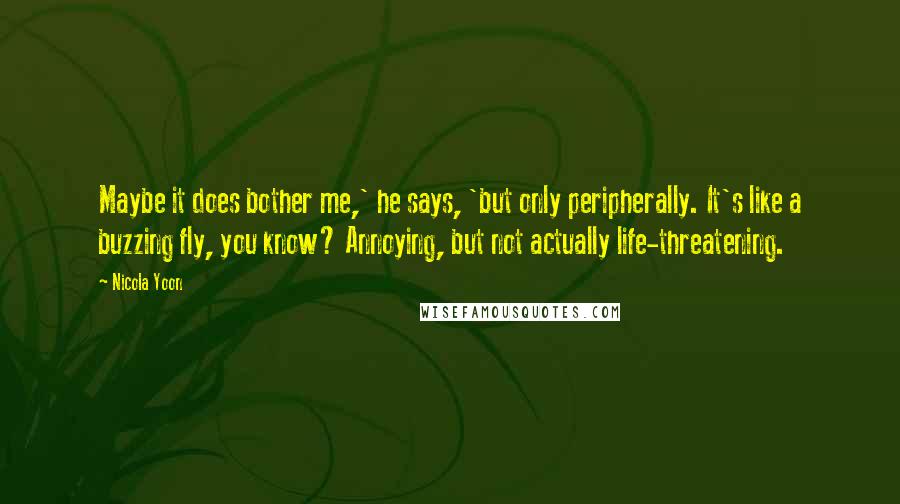 Nicola Yoon Quotes: Maybe it does bother me,' he says, 'but only peripherally. It's like a buzzing fly, you know? Annoying, but not actually life-threatening.
