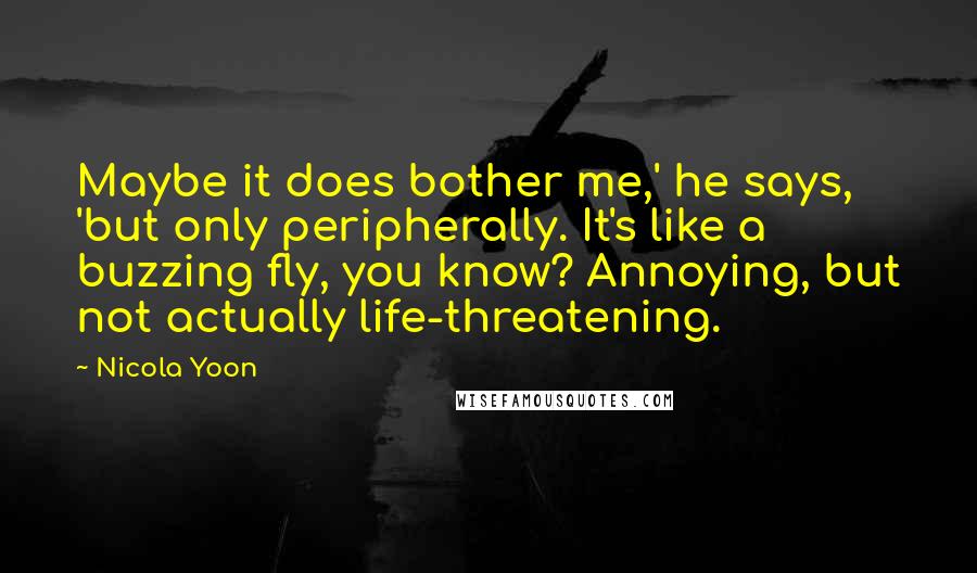 Nicola Yoon Quotes: Maybe it does bother me,' he says, 'but only peripherally. It's like a buzzing fly, you know? Annoying, but not actually life-threatening.