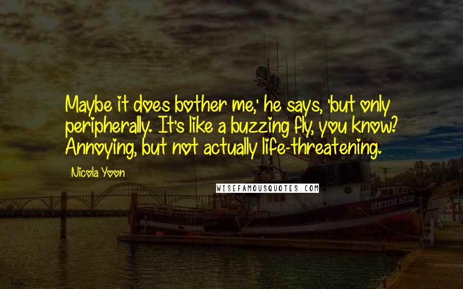 Nicola Yoon Quotes: Maybe it does bother me,' he says, 'but only peripherally. It's like a buzzing fly, you know? Annoying, but not actually life-threatening.