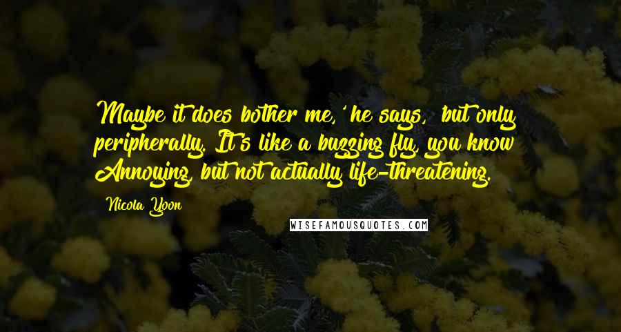 Nicola Yoon Quotes: Maybe it does bother me,' he says, 'but only peripherally. It's like a buzzing fly, you know? Annoying, but not actually life-threatening.