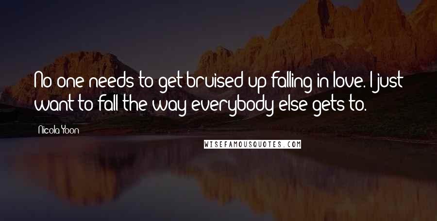 Nicola Yoon Quotes: No one needs to get bruised up falling in love. I just want to fall the way everybody else gets to.