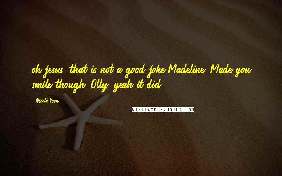 Nicola Yoon Quotes: oh jesus. that is not a good joke Madeline: Made you smile though. Olly: yeah it did