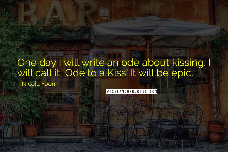 Nicola Yoon Quotes: One day I will write an ode about kissing. I will call it "Ode to a Kiss".It will be epic.