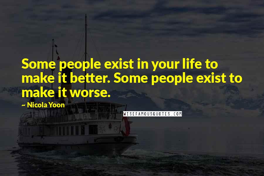 Nicola Yoon Quotes: Some people exist in your life to make it better. Some people exist to make it worse.