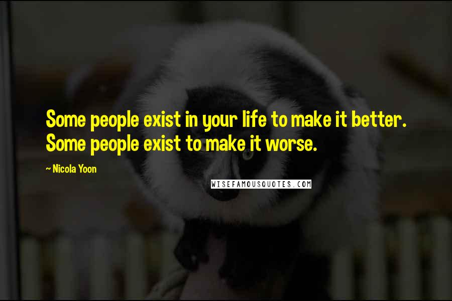 Nicola Yoon Quotes: Some people exist in your life to make it better. Some people exist to make it worse.