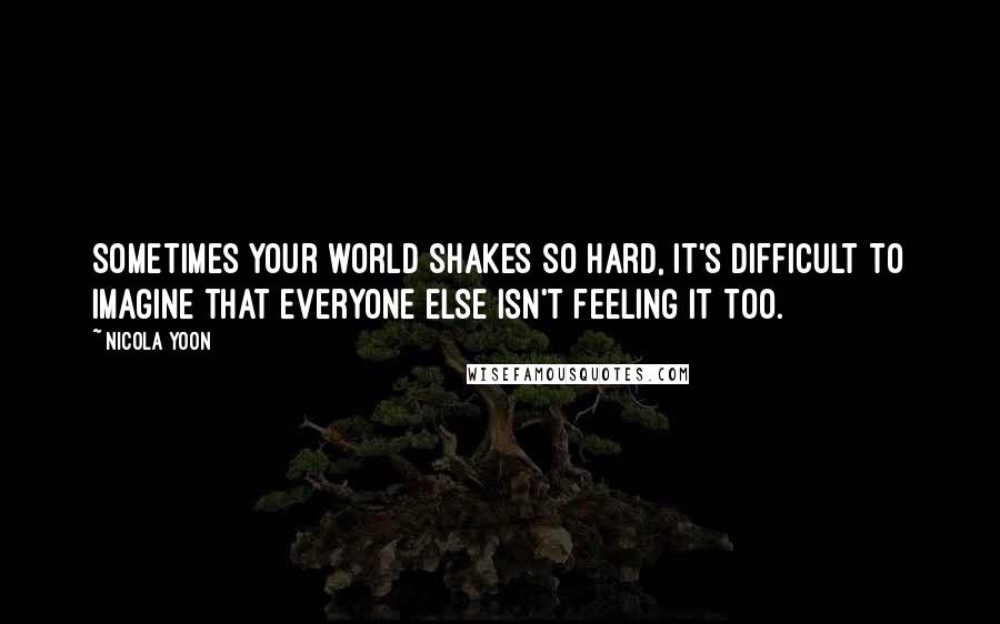 Nicola Yoon Quotes: Sometimes your world shakes so hard, it's difficult to imagine that everyone else isn't feeling it too.