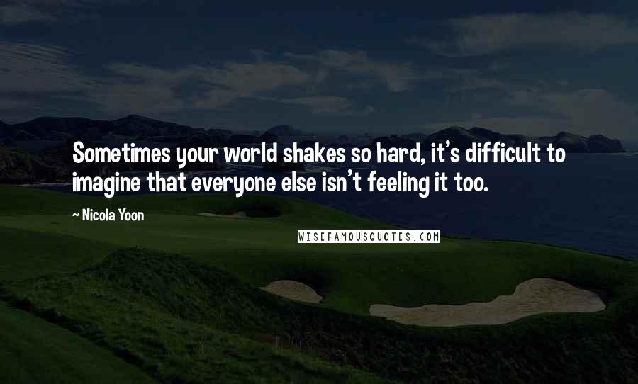 Nicola Yoon Quotes: Sometimes your world shakes so hard, it's difficult to imagine that everyone else isn't feeling it too.