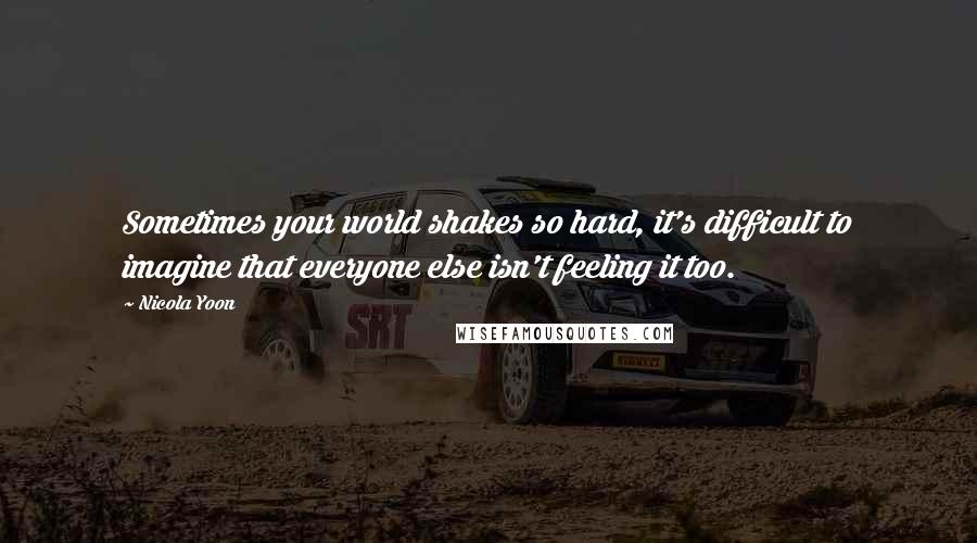 Nicola Yoon Quotes: Sometimes your world shakes so hard, it's difficult to imagine that everyone else isn't feeling it too.