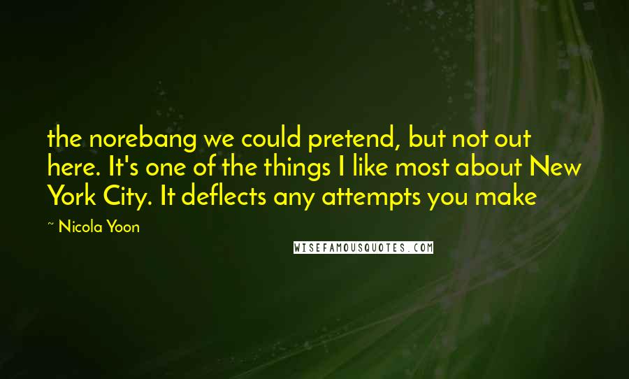 Nicola Yoon Quotes: the norebang we could pretend, but not out here. It's one of the things I like most about New York City. It deflects any attempts you make