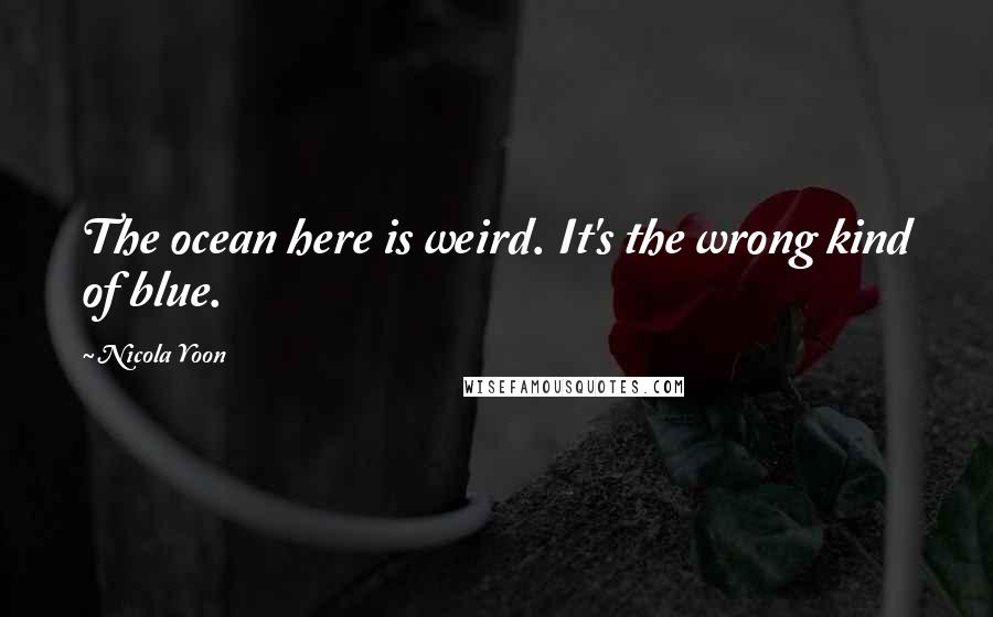 Nicola Yoon Quotes: The ocean here is weird. It's the wrong kind of blue.