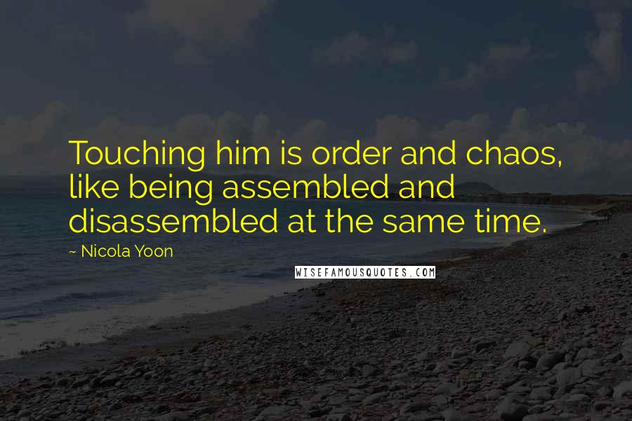 Nicola Yoon Quotes: Touching him is order and chaos, like being assembled and disassembled at the same time.