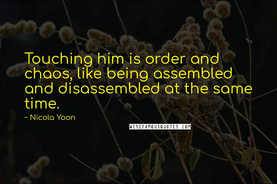 Nicola Yoon Quotes: Touching him is order and chaos, like being assembled and disassembled at the same time.
