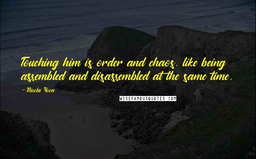Nicola Yoon Quotes: Touching him is order and chaos, like being assembled and disassembled at the same time.