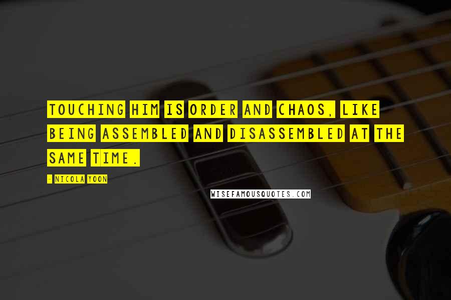 Nicola Yoon Quotes: Touching him is order and chaos, like being assembled and disassembled at the same time.
