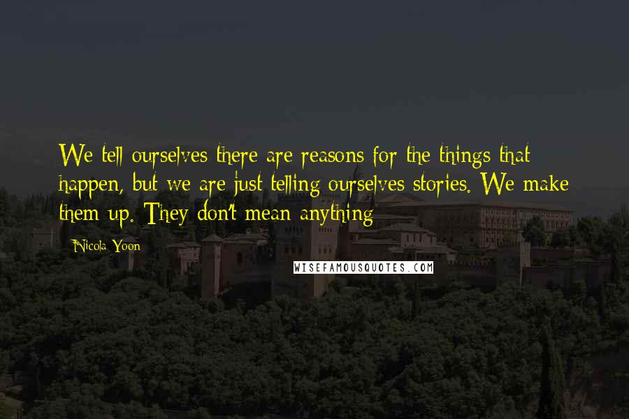 Nicola Yoon Quotes: We tell ourselves there are reasons for the things that happen, but we are just telling ourselves stories. We make them up. They don't mean anything
