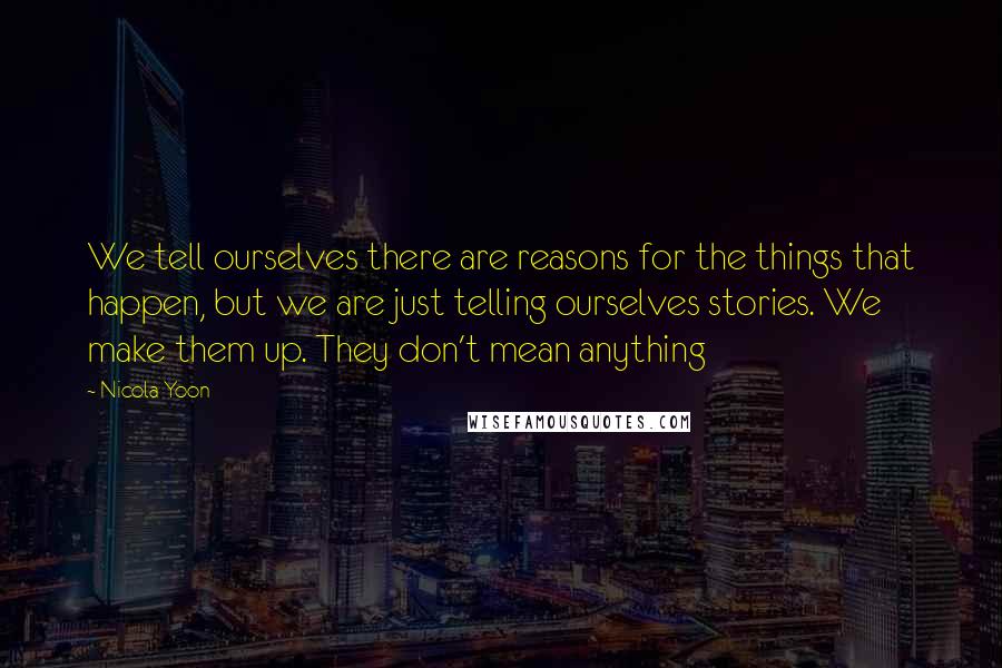 Nicola Yoon Quotes: We tell ourselves there are reasons for the things that happen, but we are just telling ourselves stories. We make them up. They don't mean anything