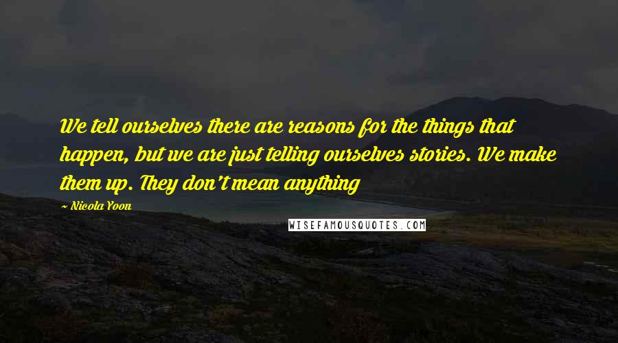 Nicola Yoon Quotes: We tell ourselves there are reasons for the things that happen, but we are just telling ourselves stories. We make them up. They don't mean anything