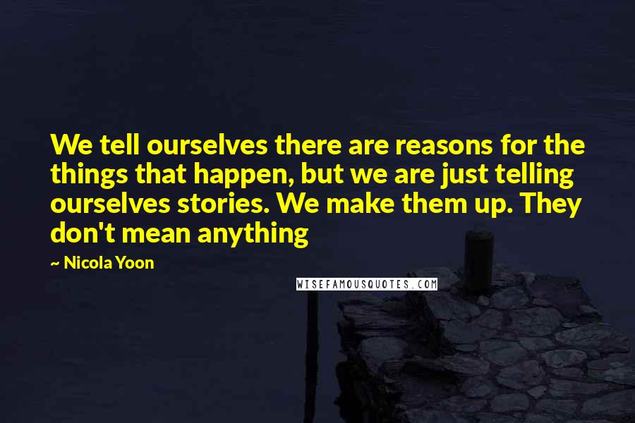 Nicola Yoon Quotes: We tell ourselves there are reasons for the things that happen, but we are just telling ourselves stories. We make them up. They don't mean anything