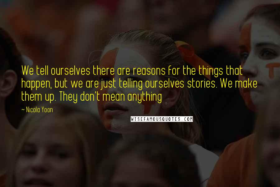 Nicola Yoon Quotes: We tell ourselves there are reasons for the things that happen, but we are just telling ourselves stories. We make them up. They don't mean anything
