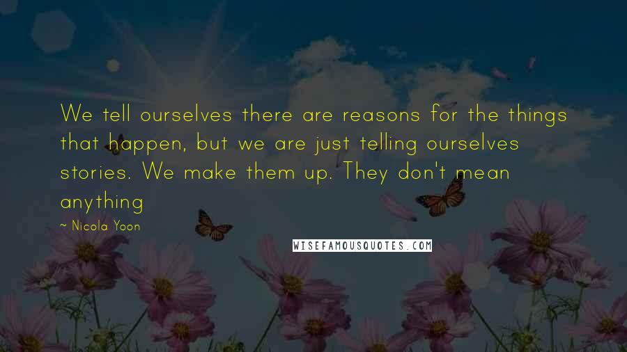 Nicola Yoon Quotes: We tell ourselves there are reasons for the things that happen, but we are just telling ourselves stories. We make them up. They don't mean anything