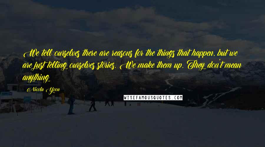 Nicola Yoon Quotes: We tell ourselves there are reasons for the things that happen, but we are just telling ourselves stories. We make them up. They don't mean anything