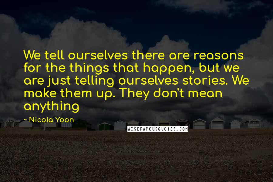 Nicola Yoon Quotes: We tell ourselves there are reasons for the things that happen, but we are just telling ourselves stories. We make them up. They don't mean anything