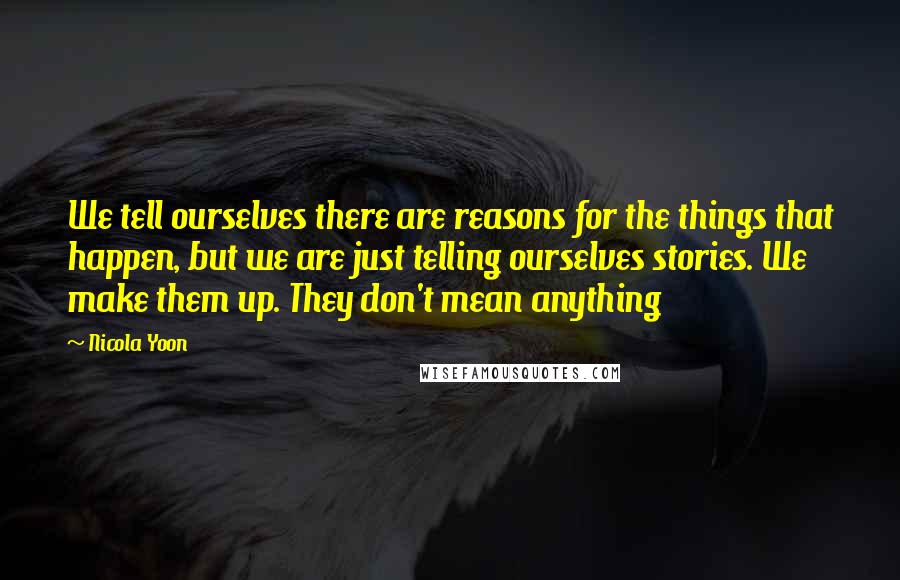 Nicola Yoon Quotes: We tell ourselves there are reasons for the things that happen, but we are just telling ourselves stories. We make them up. They don't mean anything