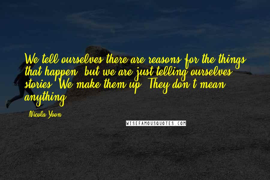 Nicola Yoon Quotes: We tell ourselves there are reasons for the things that happen, but we are just telling ourselves stories. We make them up. They don't mean anything