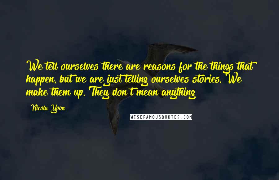 Nicola Yoon Quotes: We tell ourselves there are reasons for the things that happen, but we are just telling ourselves stories. We make them up. They don't mean anything