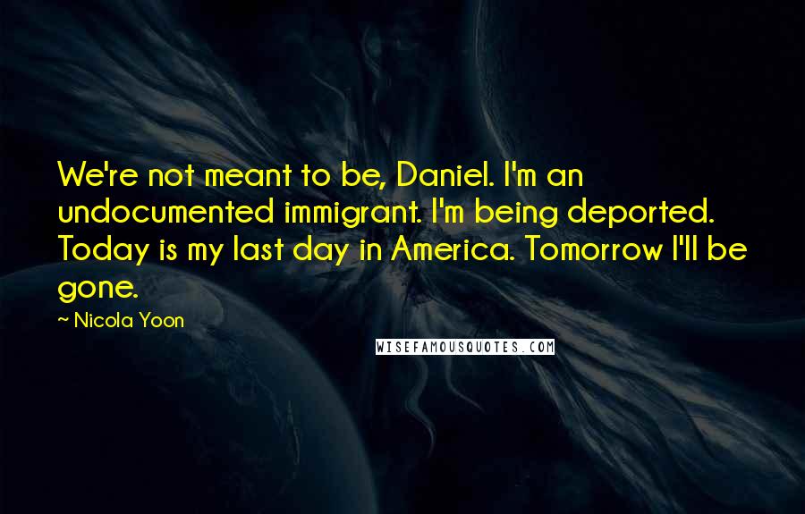 Nicola Yoon Quotes: We're not meant to be, Daniel. I'm an undocumented immigrant. I'm being deported. Today is my last day in America. Tomorrow I'll be gone.