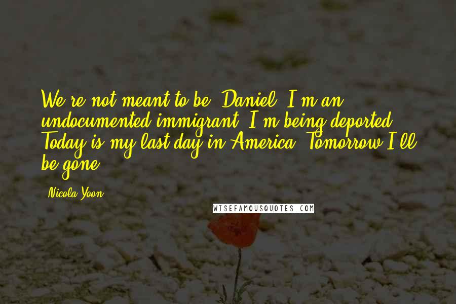 Nicola Yoon Quotes: We're not meant to be, Daniel. I'm an undocumented immigrant. I'm being deported. Today is my last day in America. Tomorrow I'll be gone.