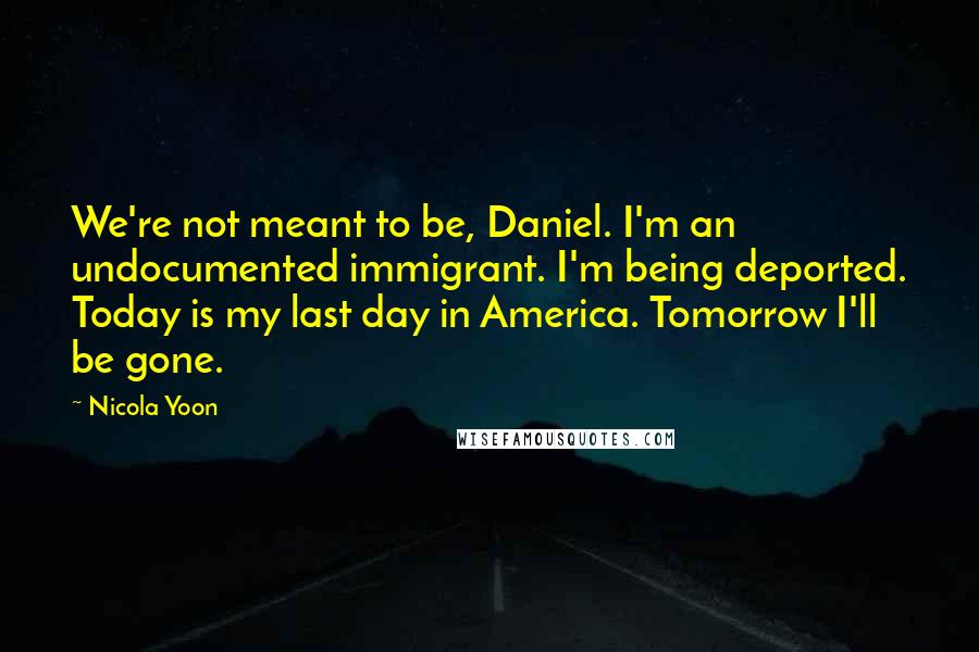 Nicola Yoon Quotes: We're not meant to be, Daniel. I'm an undocumented immigrant. I'm being deported. Today is my last day in America. Tomorrow I'll be gone.