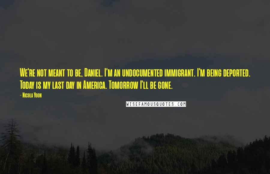 Nicola Yoon Quotes: We're not meant to be, Daniel. I'm an undocumented immigrant. I'm being deported. Today is my last day in America. Tomorrow I'll be gone.