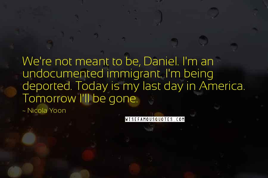 Nicola Yoon Quotes: We're not meant to be, Daniel. I'm an undocumented immigrant. I'm being deported. Today is my last day in America. Tomorrow I'll be gone.