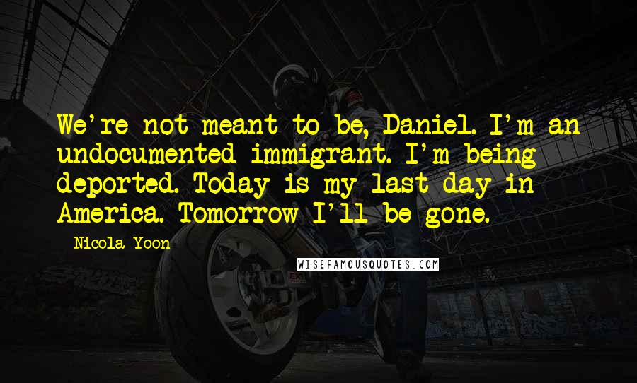 Nicola Yoon Quotes: We're not meant to be, Daniel. I'm an undocumented immigrant. I'm being deported. Today is my last day in America. Tomorrow I'll be gone.