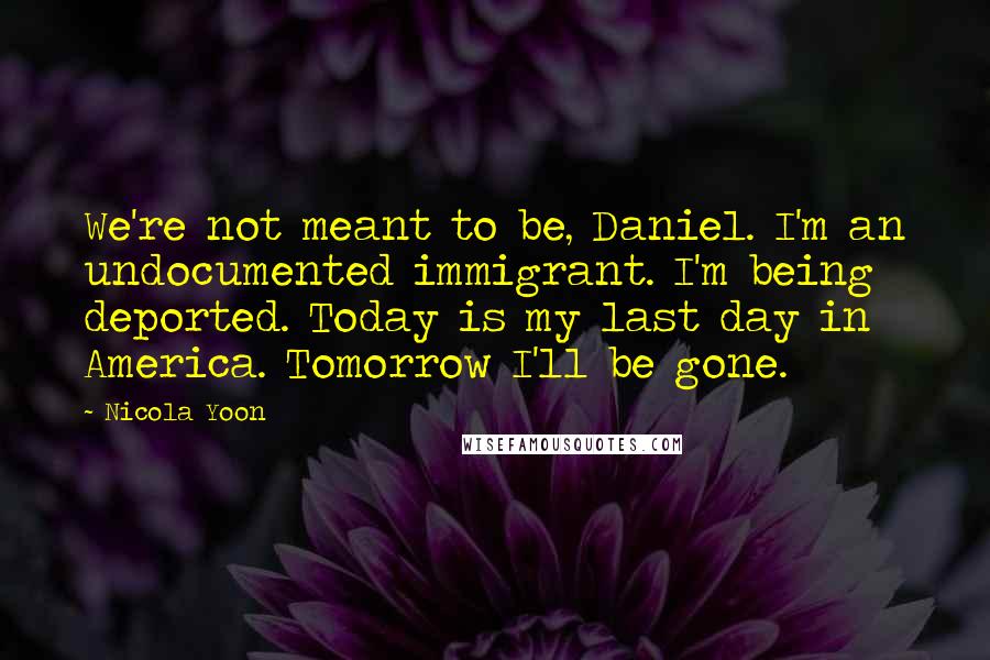 Nicola Yoon Quotes: We're not meant to be, Daniel. I'm an undocumented immigrant. I'm being deported. Today is my last day in America. Tomorrow I'll be gone.