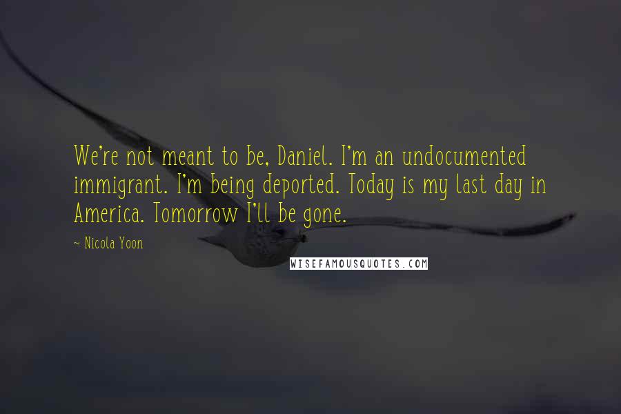 Nicola Yoon Quotes: We're not meant to be, Daniel. I'm an undocumented immigrant. I'm being deported. Today is my last day in America. Tomorrow I'll be gone.