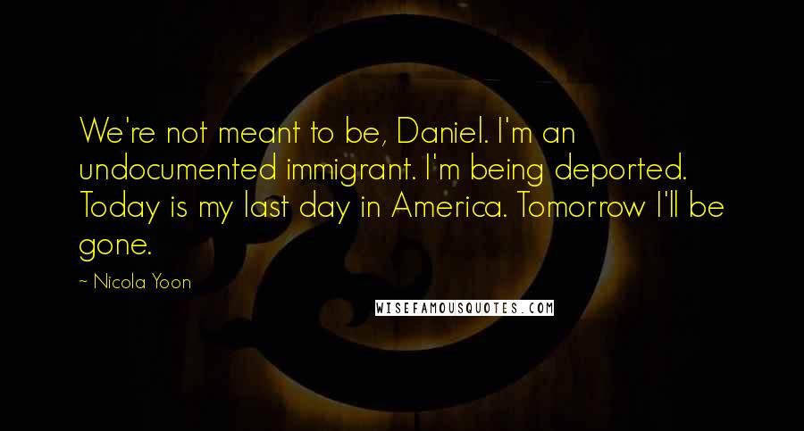 Nicola Yoon Quotes: We're not meant to be, Daniel. I'm an undocumented immigrant. I'm being deported. Today is my last day in America. Tomorrow I'll be gone.