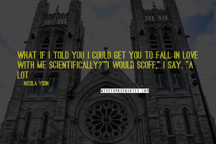 Nicola Yoon Quotes: What if I told you I could get you to fall in love with me scientifically?""I would scoff," I say. "A Lot