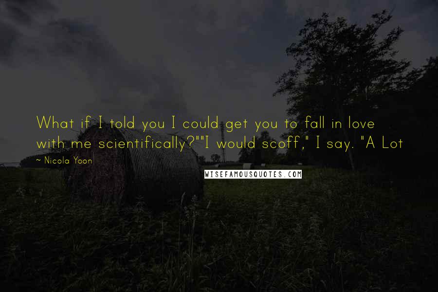 Nicola Yoon Quotes: What if I told you I could get you to fall in love with me scientifically?""I would scoff," I say. "A Lot
