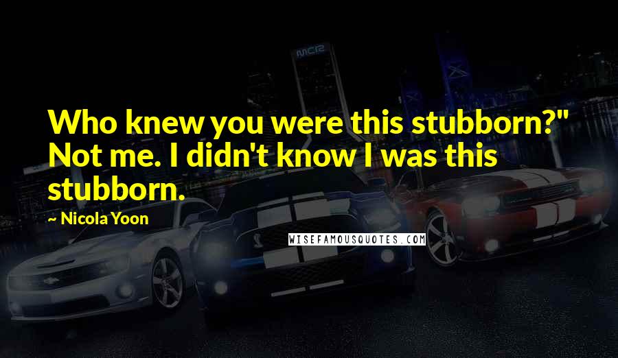 Nicola Yoon Quotes: Who knew you were this stubborn?" Not me. I didn't know I was this stubborn.