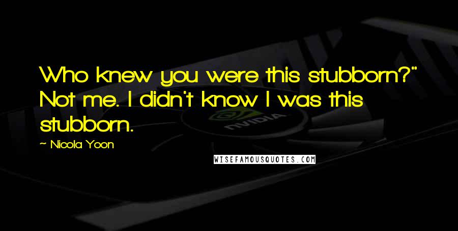 Nicola Yoon Quotes: Who knew you were this stubborn?" Not me. I didn't know I was this stubborn.