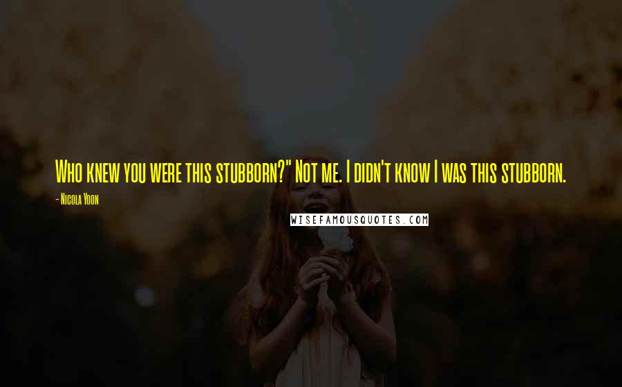 Nicola Yoon Quotes: Who knew you were this stubborn?" Not me. I didn't know I was this stubborn.