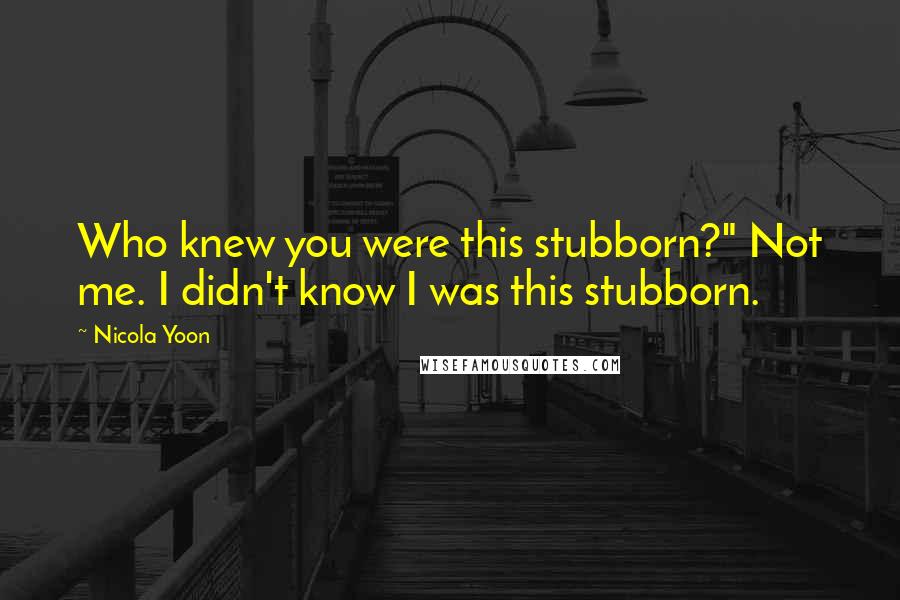 Nicola Yoon Quotes: Who knew you were this stubborn?" Not me. I didn't know I was this stubborn.