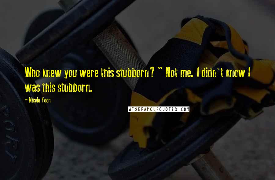 Nicola Yoon Quotes: Who knew you were this stubborn?" Not me. I didn't know I was this stubborn.