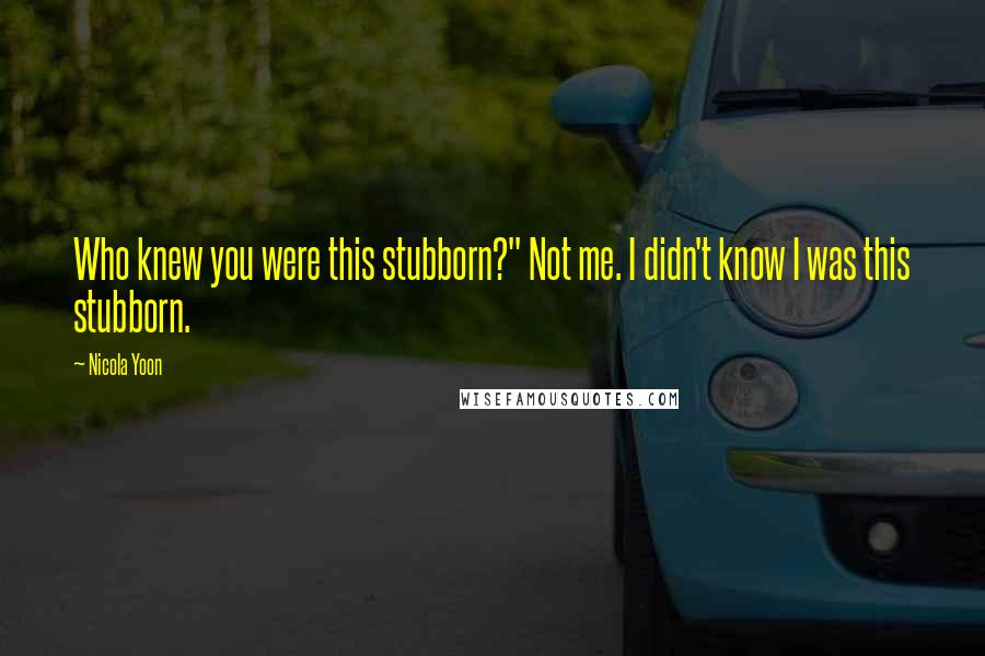 Nicola Yoon Quotes: Who knew you were this stubborn?" Not me. I didn't know I was this stubborn.