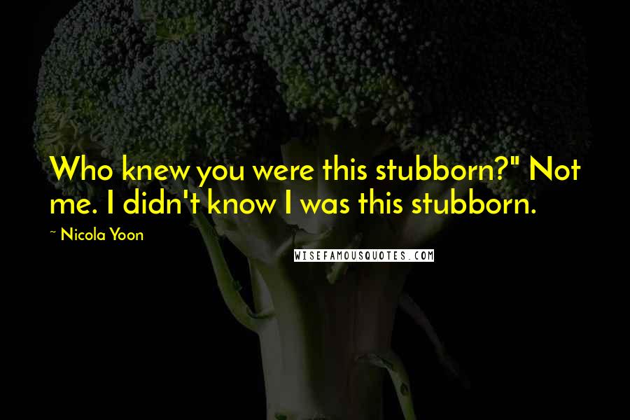 Nicola Yoon Quotes: Who knew you were this stubborn?" Not me. I didn't know I was this stubborn.