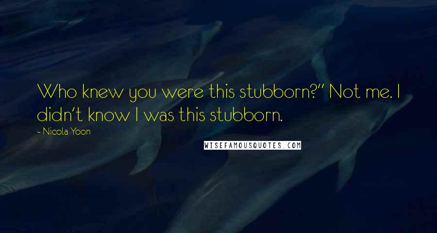 Nicola Yoon Quotes: Who knew you were this stubborn?" Not me. I didn't know I was this stubborn.