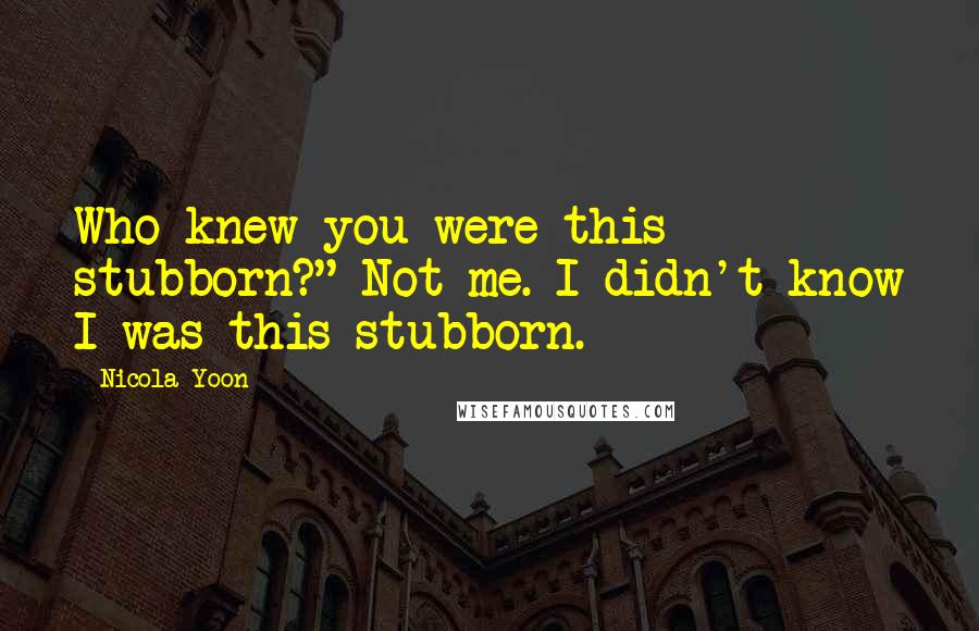 Nicola Yoon Quotes: Who knew you were this stubborn?" Not me. I didn't know I was this stubborn.
